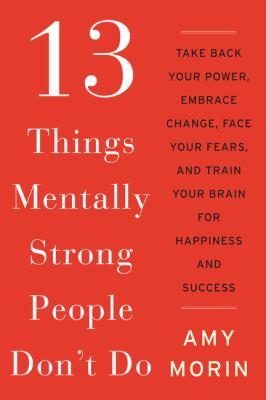 13 things mentally strong people don't do : take back your power, embrace change, face your fears, and train your brain for happiness and success